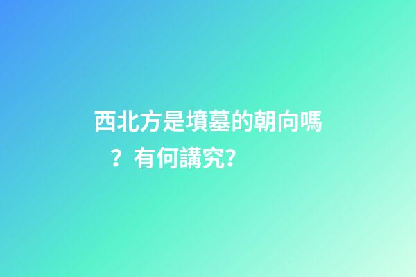 西北方是墳墓的朝向嗎？有何講究？